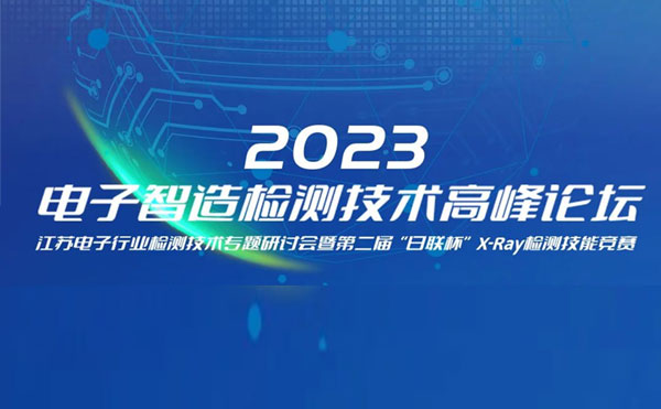 質(zhì)求卓越，智勝未來(lái) | 2023電子智造檢測(cè)技術(shù)高峰論壇暨第二屆“日聯(lián)杯”X-Ray檢測(cè)技能競(jìng)賽圓滿舉辦